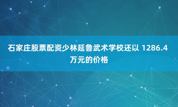 石家庄股票配资少林延鲁武术学校还以 1286.4 万元的价格