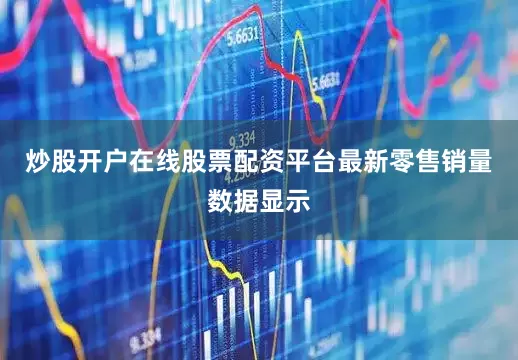 炒股开户在线股票配资平台最新零售销量数据显示