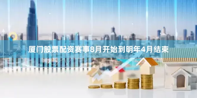 厦门股票配资赛事8月开始到明年4月结束