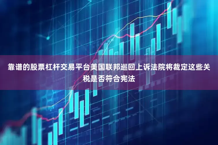 靠谱的股票杠杆交易平台美国联邦巡回上诉法院将裁定这些关税是否符合宪法