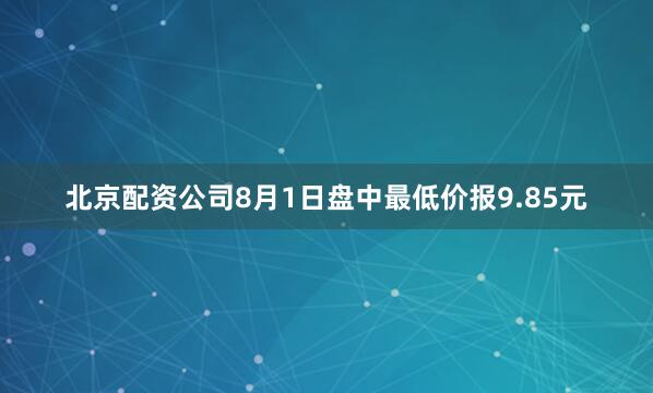 北京配资公司8月1日盘中最低价报9.85元
