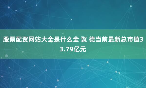 股票配资网站大全是什么全 聚 德当前最新总市值33.79亿元