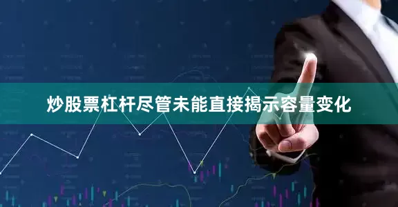 炒股票杠杆尽管未能直接揭示容量变化