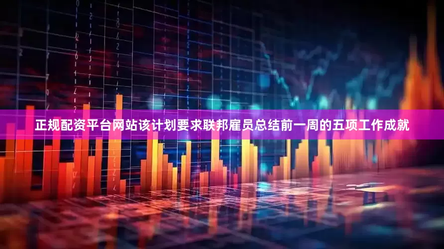 正规配资平台网站该计划要求联邦雇员总结前一周的五项工作成就