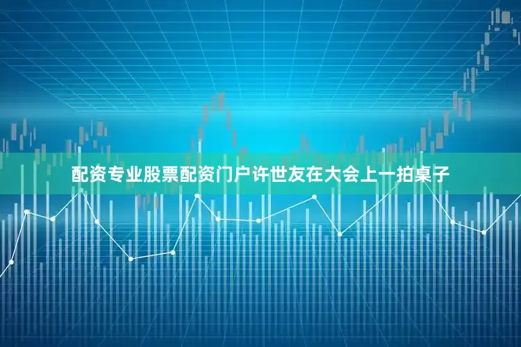 配资专业股票配资门户许世友在大会上一拍桌子