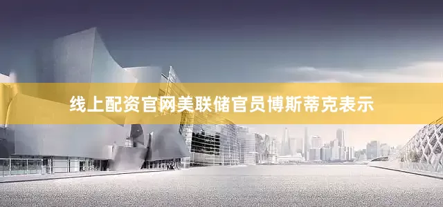 线上配资官网美联储官员博斯蒂克表示