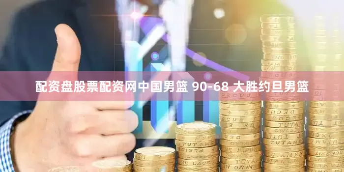 配资盘股票配资网中国男篮 90-68 大胜约旦男篮
