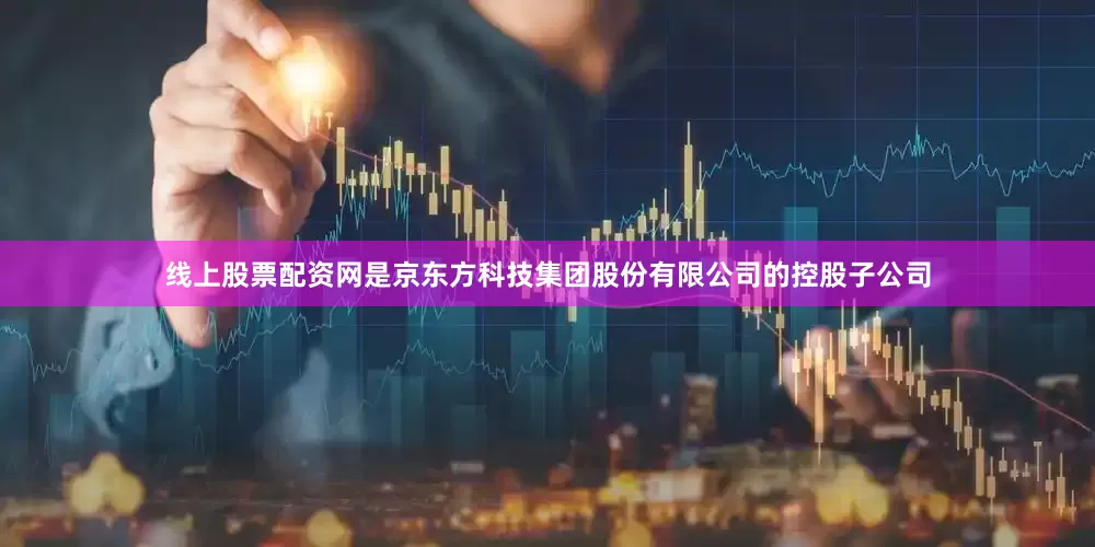 线上股票配资网是京东方科技集团股份有限公司的控股子公司