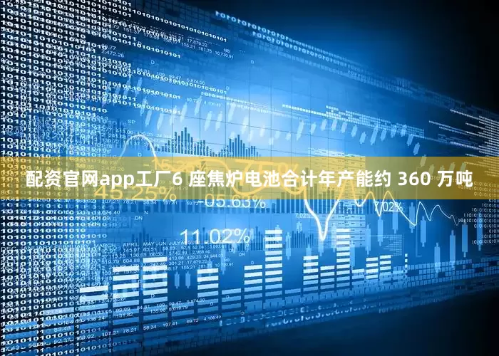 配资官网app工厂6 座焦炉电池合计年产能约 360 万吨