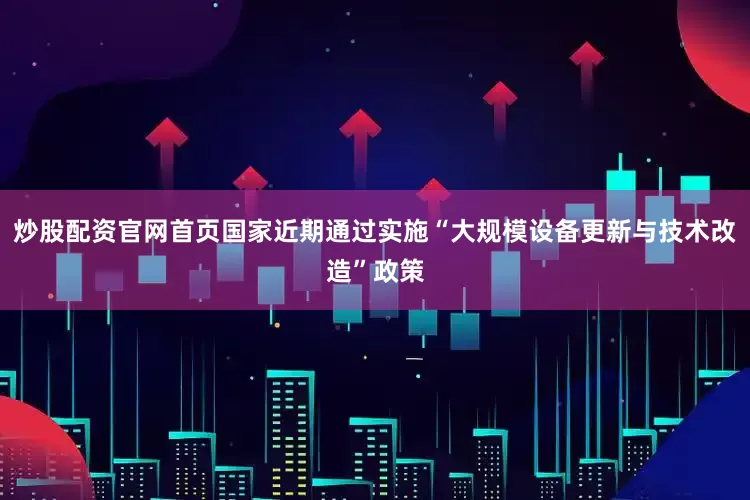 炒股配资官网首页国家近期通过实施“大规模设备更新与技术改造”政策