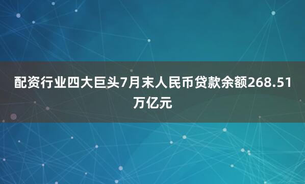 配资行业四大巨头7月末人民币贷款余额268.51万亿元