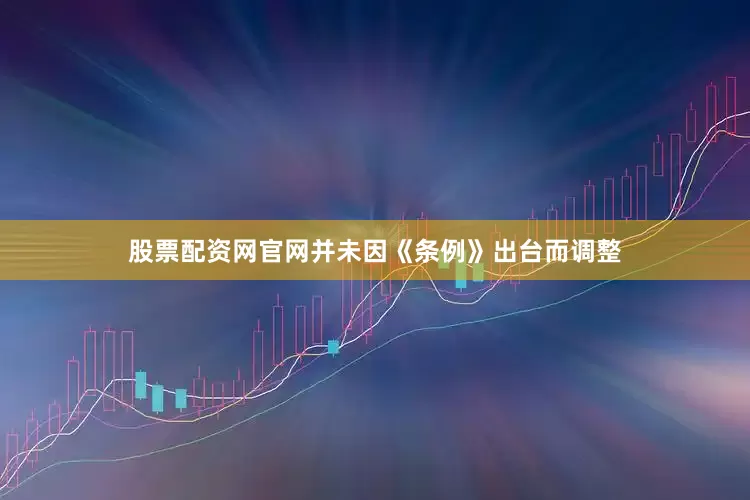 股票配资网官网并未因《条例》出台而调整