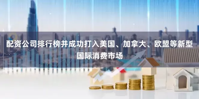 配资公司排行榜并成功打入美国、加拿大、欧盟等新型国际消费市场