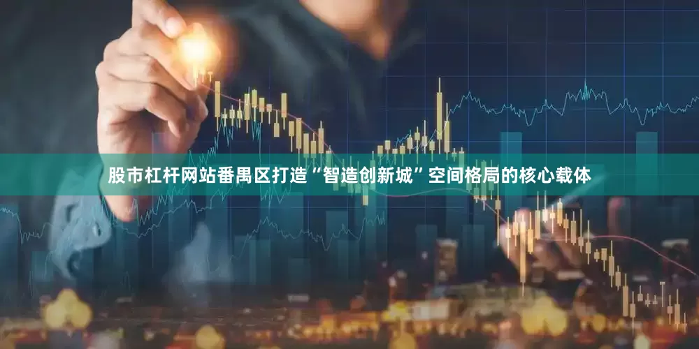 股市杠杆网站番禺区打造“智造创新城”空间格局的核心载体